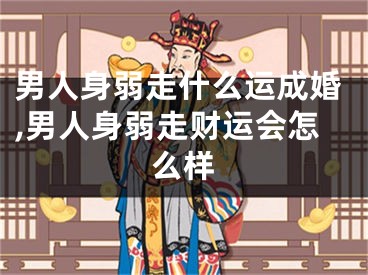 男人身弱走什么运成婚,男人身弱走财运会怎么样