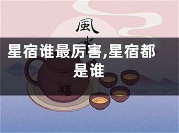 星宿谁最厉害,星宿都是谁