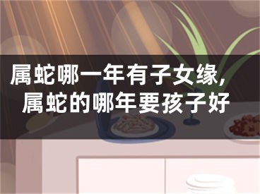 属蛇哪一年有子女缘,属蛇的哪年要孩子好