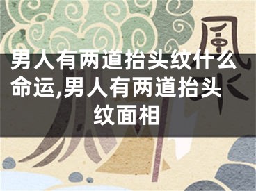 男人有两道抬头纹什么命运,男人有两道抬头纹面相