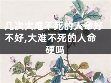 几次大难不死的人命好不好,大难不死的人命硬吗