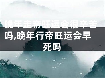 晚年走帝旺运会很辛苦吗,晚年行帝旺运会早死吗