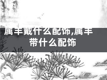 属羊戴什么配饰,属羊带什么配饰