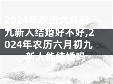 2024年农历六月初九新人结婚好不好,2024年农历六月初九新人能结婚吗