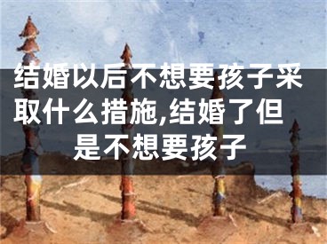 结婚以后不想要孩子采取什么措施,结婚了但是不想要孩子