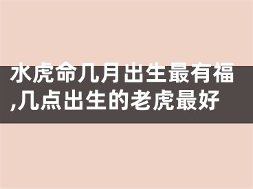 水虎命几月出生最有福,几点出生的老虎最好
