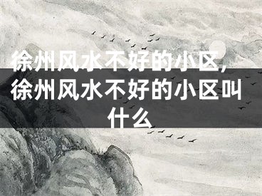 徐州风水不好的小区,徐州风水不好的小区叫什么
