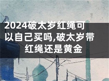 2024破太岁红绳可以自己买吗,破太岁带红绳还是黄金