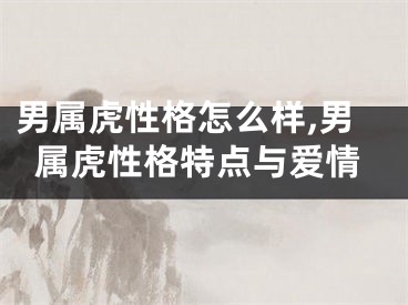 男属虎性格怎么样,男属虎性格特点与爱情
