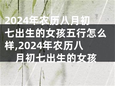 2024年农历八月初七出生的女孩五行怎么样,2024年农历八月初七出生的女孩