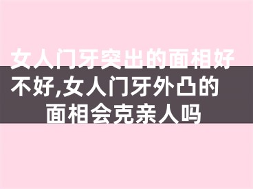 女人门牙突出的面相好不好,女人门牙外凸的面相会克亲人吗