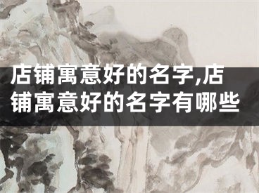 店铺寓意好的名字,店铺寓意好的名字有哪些
