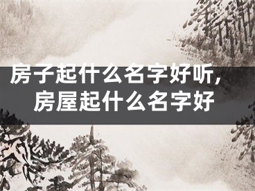 房子起什么名字好听,房屋起什么名字好
