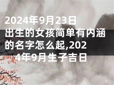 2024年9月23日出生的女孩简单有内涵的名字怎么起,2024年9月生子吉日