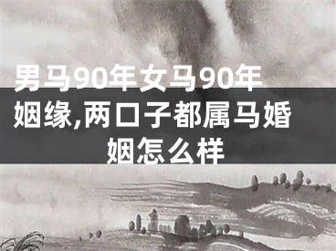 男马90年女马90年姻缘,两口子都属马婚姻怎么样