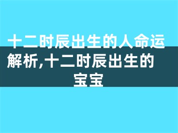 十二时辰出生的人命运解析,十二时辰出生的宝宝