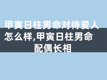甲寅日柱男命对待爱人怎么样,甲寅日柱男命配偶长相