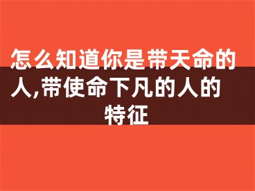怎么知道你是带天命的人,带使命下凡的人的特征