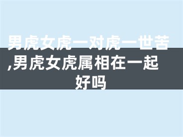 男虎女虎一对虎一世苦,男虎女虎属相在一起好吗
