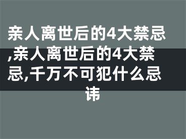 亲人离世后的4大禁忌,亲人离世后的4大禁忌,千万不可犯什么忌讳