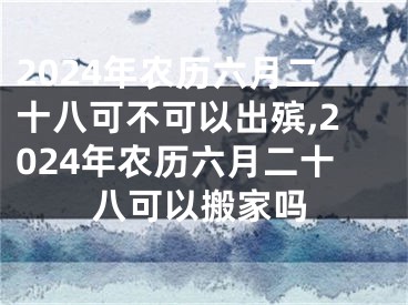 2024年农历六月二十八可不可以出殡,2024年农历六月二十八可以搬家吗