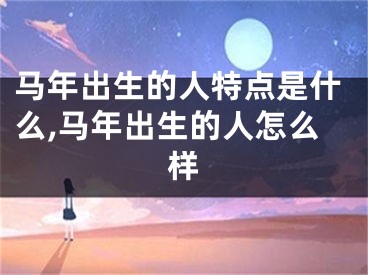 马年出生的人特点是什么,马年出生的人怎么样