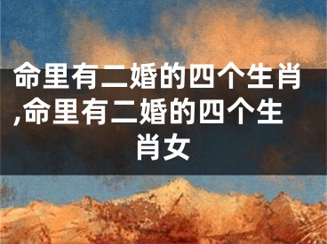 命里有二婚的四个生肖,命里有二婚的四个生肖女