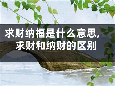 求财纳福是什么意思,求财和纳财的区别