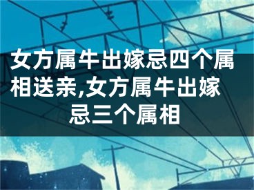 女方属牛出嫁忌四个属相送亲,女方属牛出嫁忌三个属相