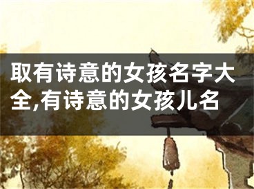 取有诗意的女孩名字大全,有诗意的女孩儿名