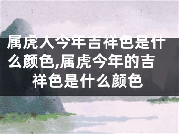 属虎人今年吉祥色是什么颜色,属虎今年的吉祥色是什么颜色