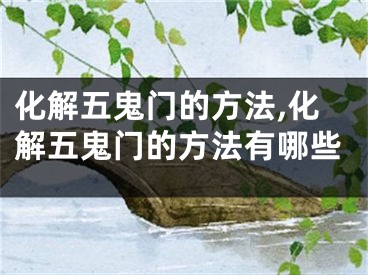 化解五鬼门的方法,化解五鬼门的方法有哪些