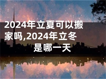 2024年立夏可以搬家吗,2024年立冬是哪一天