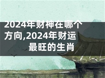 2024年财神在哪个方向,2024年财运最旺的生肖