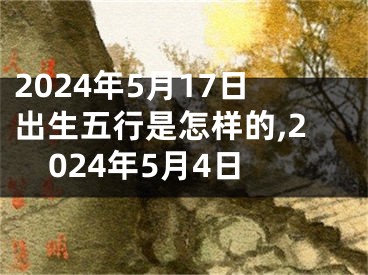 2024年5月17日出生五行是怎样的,2024年5月4日