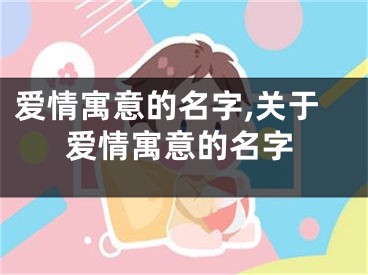 爱情寓意的名字,关于爱情寓意的名字
