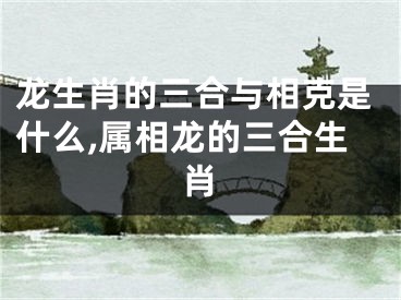 龙生肖的三合与相克是什么,属相龙的三合生肖