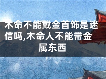 木命不能戴金首饰是迷信吗,木命人不能带金属东西