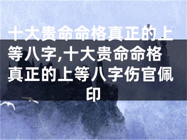 十大贵命命格真正的上等八字,十大贵命命格真正的上等八字伤官佩印