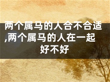 两个属马的人合不合适,两个属马的人在一起好不好