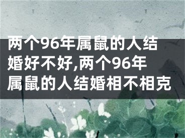 两个96年属鼠的人结婚好不好,两个96年属鼠的人结婚相不相克