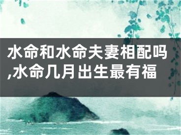 水命和水命夫妻相配吗,水命几月出生最有福