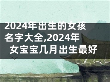 2024年出生的女孩名字大全,2024年女宝宝几月出生最好