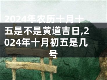 2024年农历十月十五是不是黄道吉日,2024年十月初五是几号