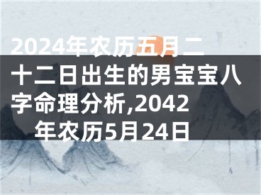 2024年农历五月二十二日出生的男宝宝八字命理分析,2042年农历5月24日