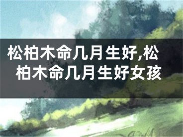 松柏木命几月生好,松柏木命几月生好女孩