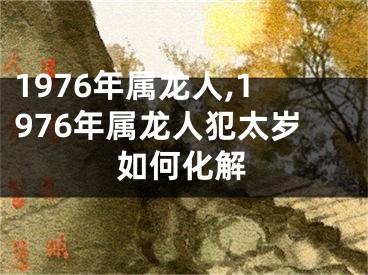 1976年属龙人,1976年属龙人犯太岁如何化解
