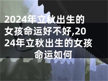 2024年立秋出生的女孩命运好不好,2024年立秋出生的女孩命运如何