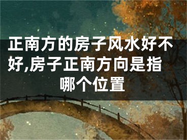 正南方的房子风水好不好,房子正南方向是指哪个位置