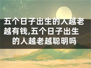 五个日子出生的人越老越有钱,五个日子出生的人越老越聪明吗